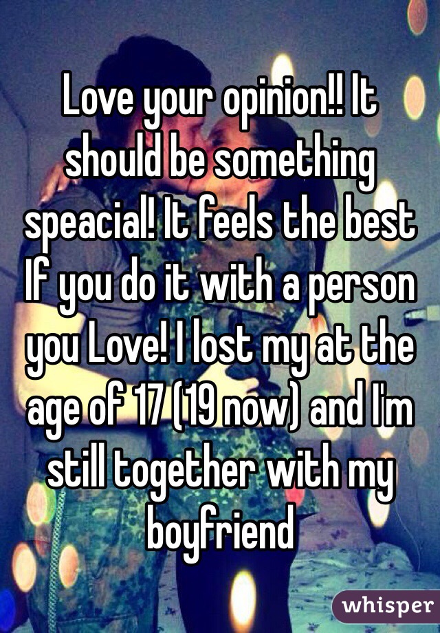 Love your opinion!! It should be something speacial! It feels the best If you do it with a person you Love! I lost my at the age of 17 (19 now) and I'm still together with my boyfriend 