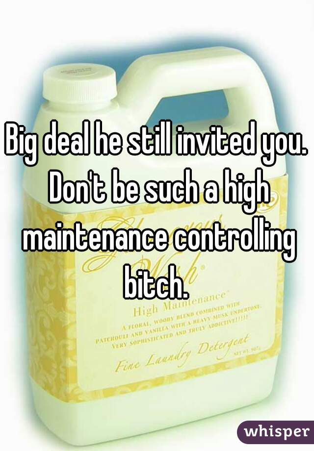 Big deal he still invited you. Don't be such a high maintenance controlling bitch. 