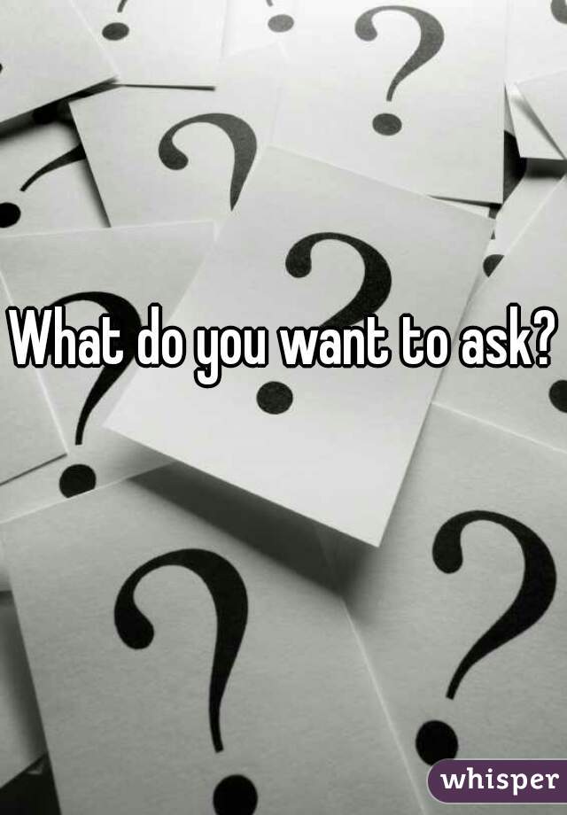 What do you want to ask? 