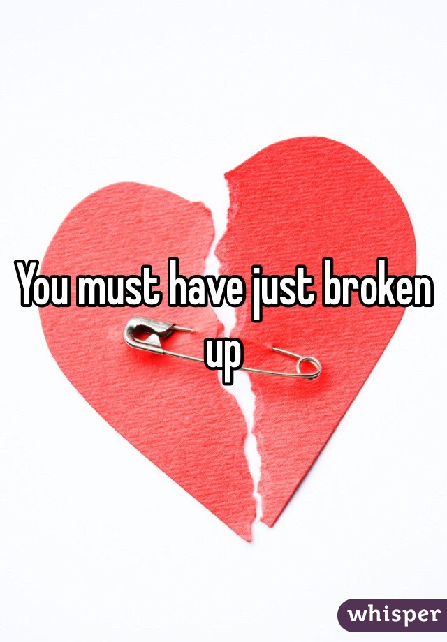You must have just broken up