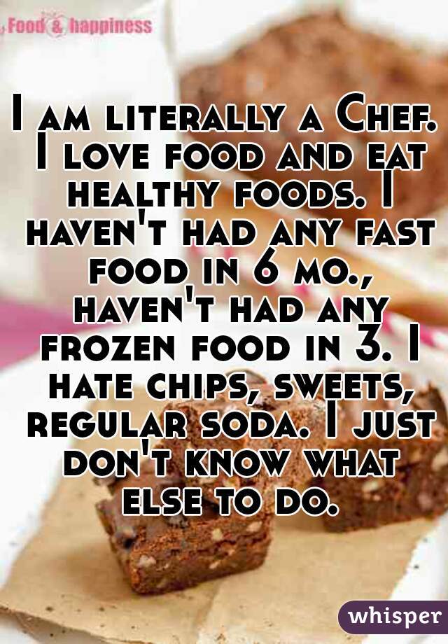 I am literally a Chef. I love food and eat healthy foods. I haven't had any fast food in 6 mo., haven't had any frozen food in 3. I hate chips, sweets, regular soda. I just don't know what else to do.