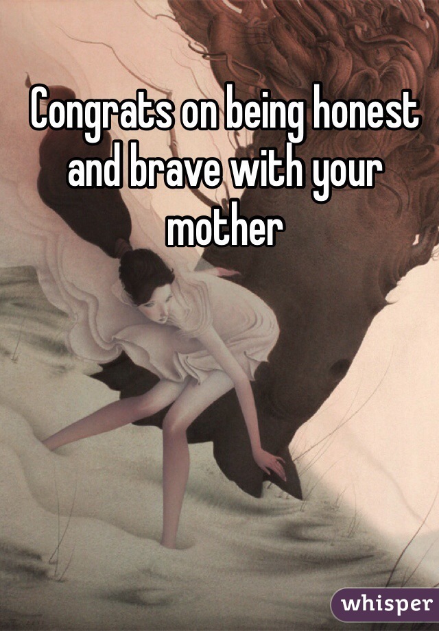Congrats on being honest and brave with your mother