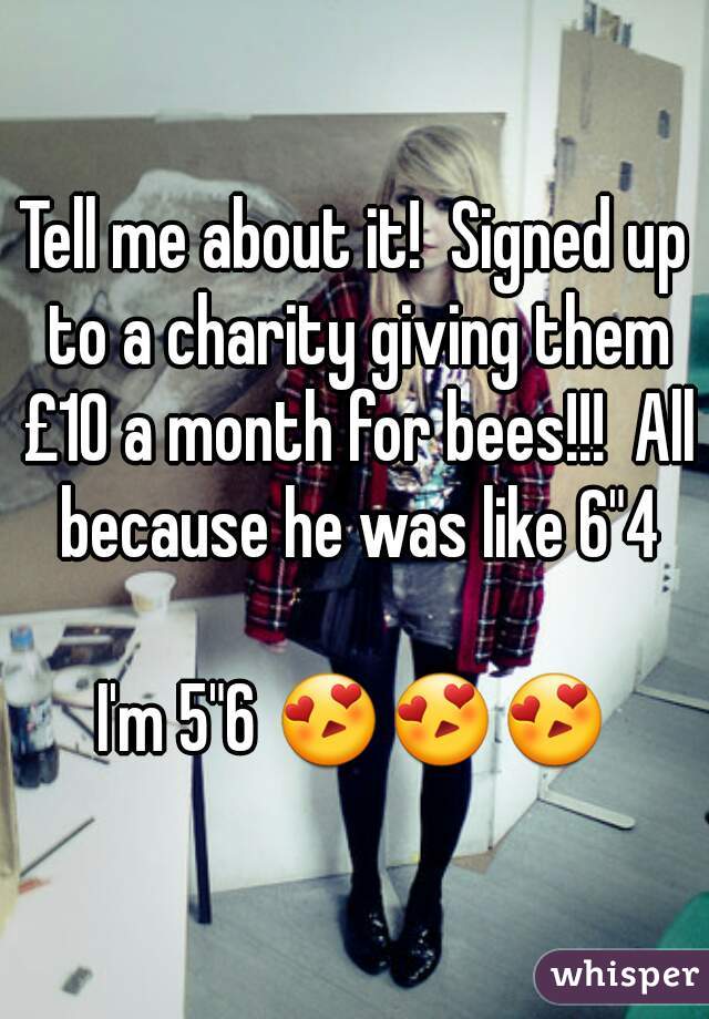 Tell me about it!  Signed up to a charity giving them £10 a month for bees!!!  All because he was like 6"4

I'm 5"6 😍😍😍