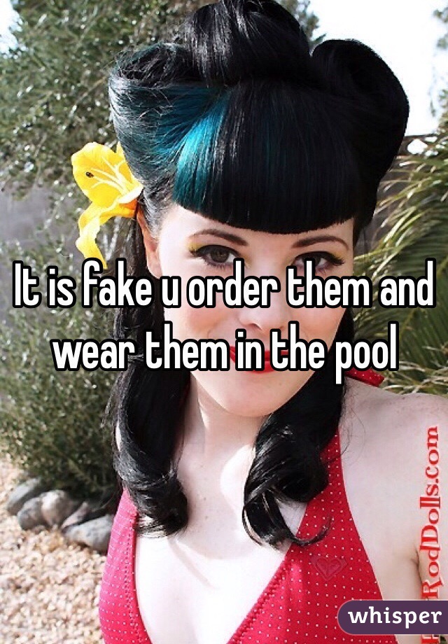 It is fake u order them and wear them in the pool