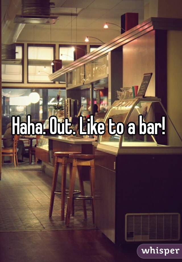 Haha. Out. Like to a bar! 