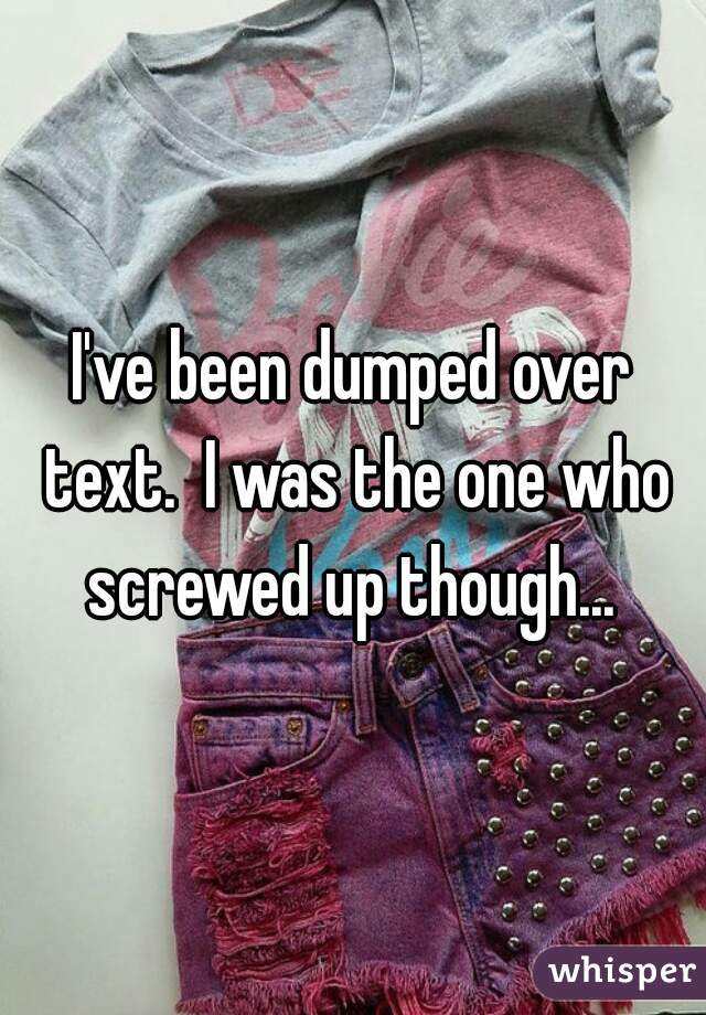 I've been dumped over text.  I was the one who screwed up though... 