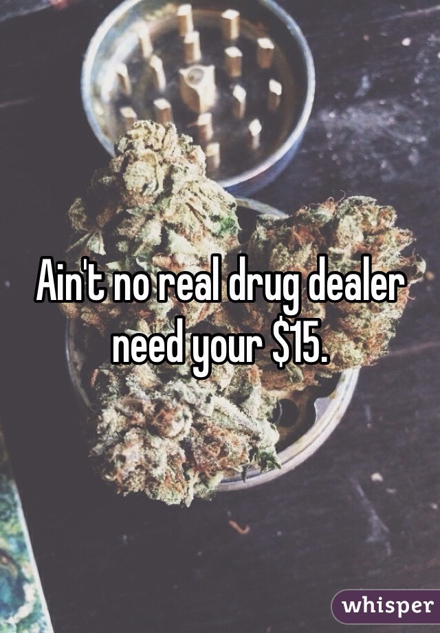 Ain't no real drug dealer need your $15. 