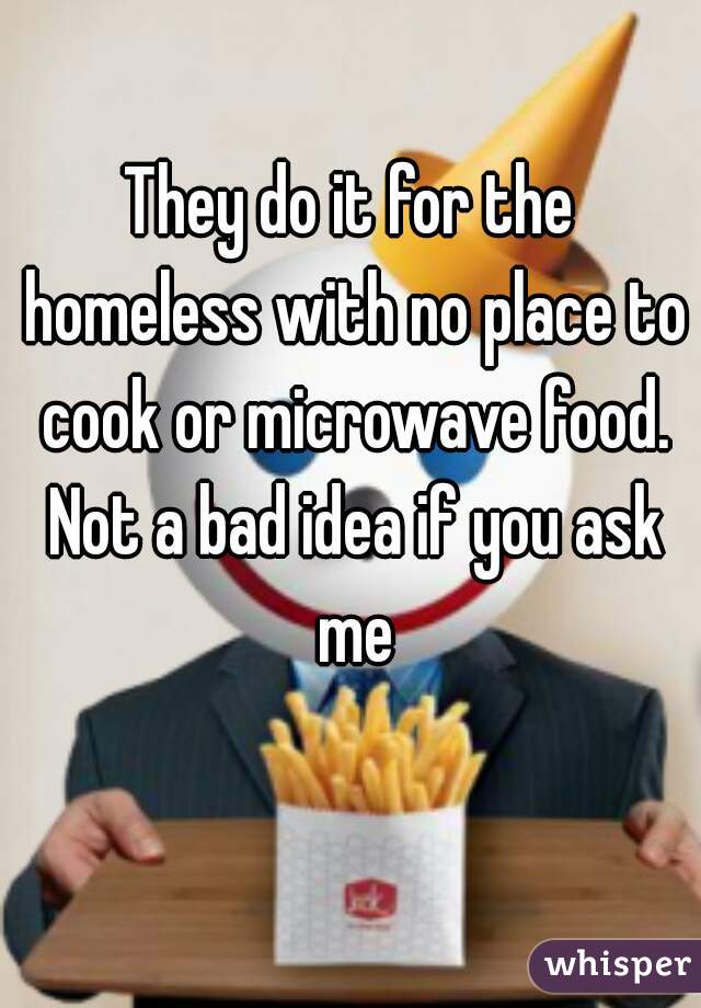 They do it for the homeless with no place to cook or microwave food. Not a bad idea if you ask me