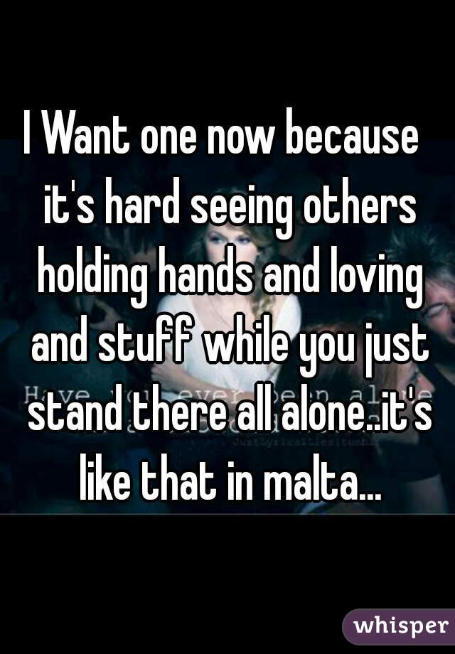 I Want one now because  it's hard seeing others holding hands and loving and stuff while you just stand there all alone..it's like that in malta...