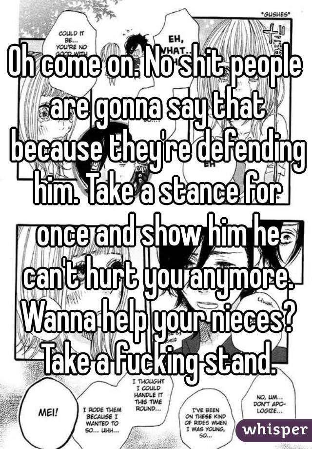 Oh come on. No shit people are gonna say that because they're defending him. Take a stance for once and show him he can't hurt you anymore. Wanna help your nieces? Take a fucking stand.