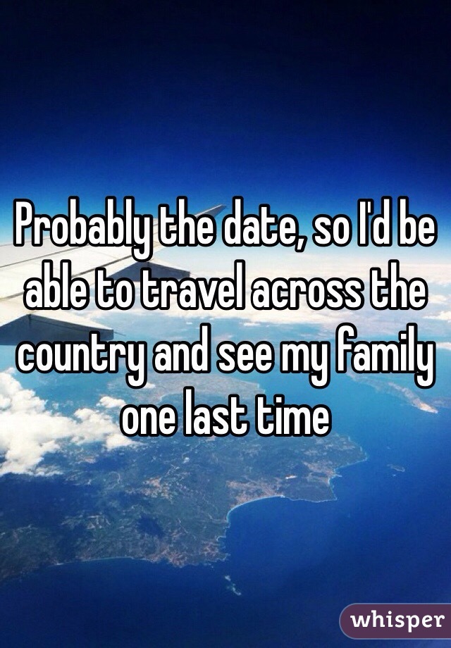 Probably the date, so I'd be able to travel across the country and see my family one last time