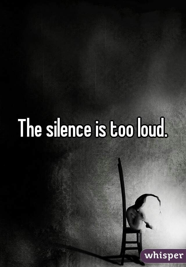 The silence is too loud.
