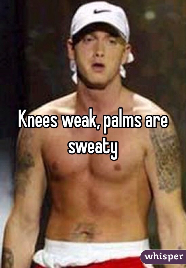 Knees weak, palms are sweaty