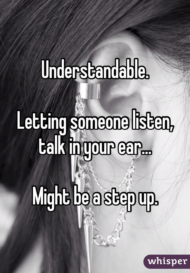 Understandable.

Letting someone listen, talk in your ear...

Might be a step up.