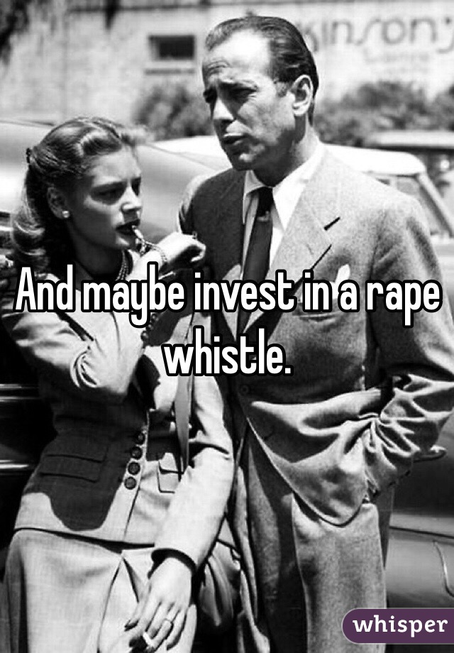 And maybe invest in a rape whistle.