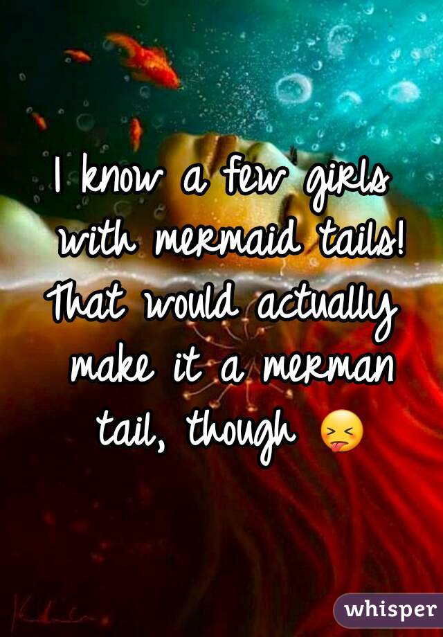 I know a few girls with mermaid tails!
That would actually make it a merman tail, though 😝