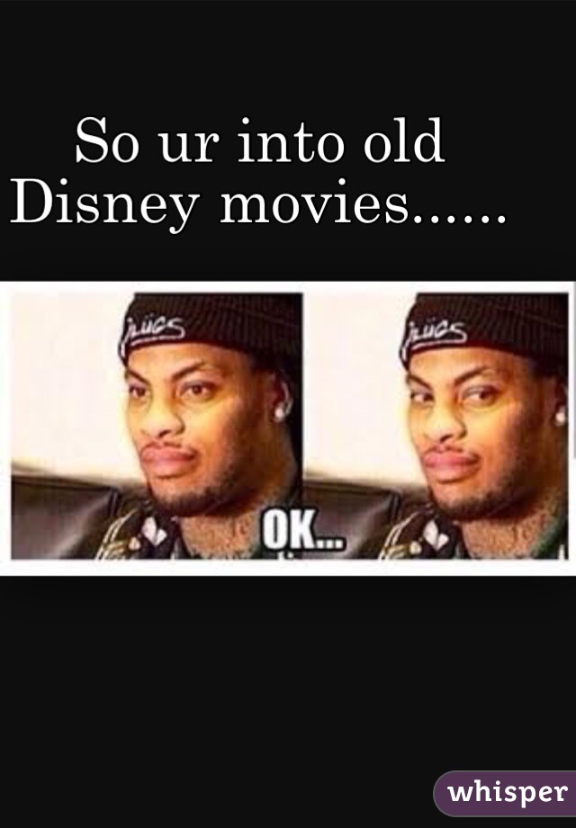 So ur into old Disney movies......
