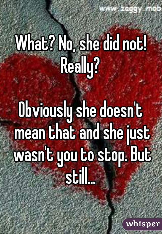 What? No, she did not! Really? 

Obviously she doesn't mean that and she just wasn't you to stop. But still... 