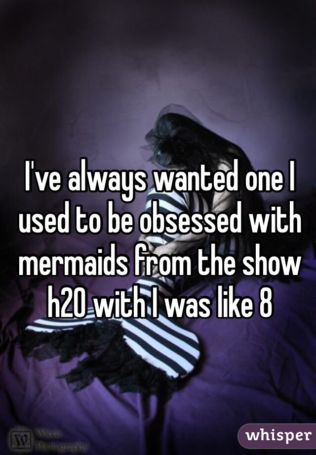 I've always wanted one I used to be obsessed with mermaids from the show h20 with I was like 8 