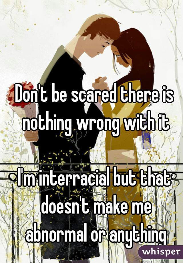 Don't be scared there is nothing wrong with it

I'm interracial but that doesn't make me abnormal or anything