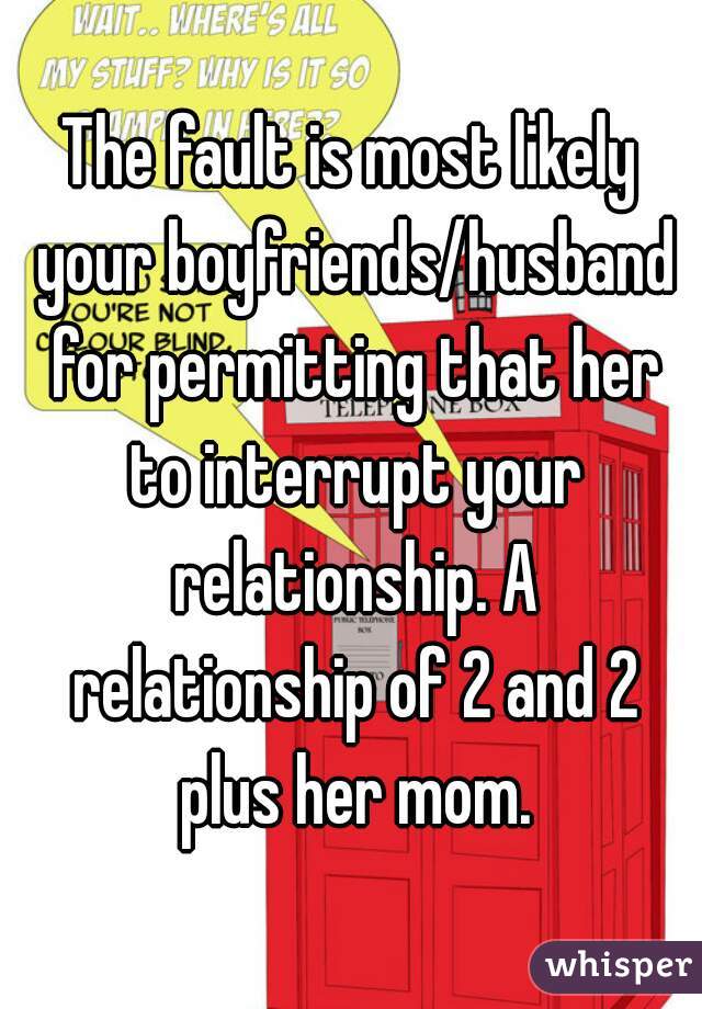 The fault is most likely your boyfriends/husband for permitting that her to interrupt your relationship. A relationship of 2 and 2 plus her mom.