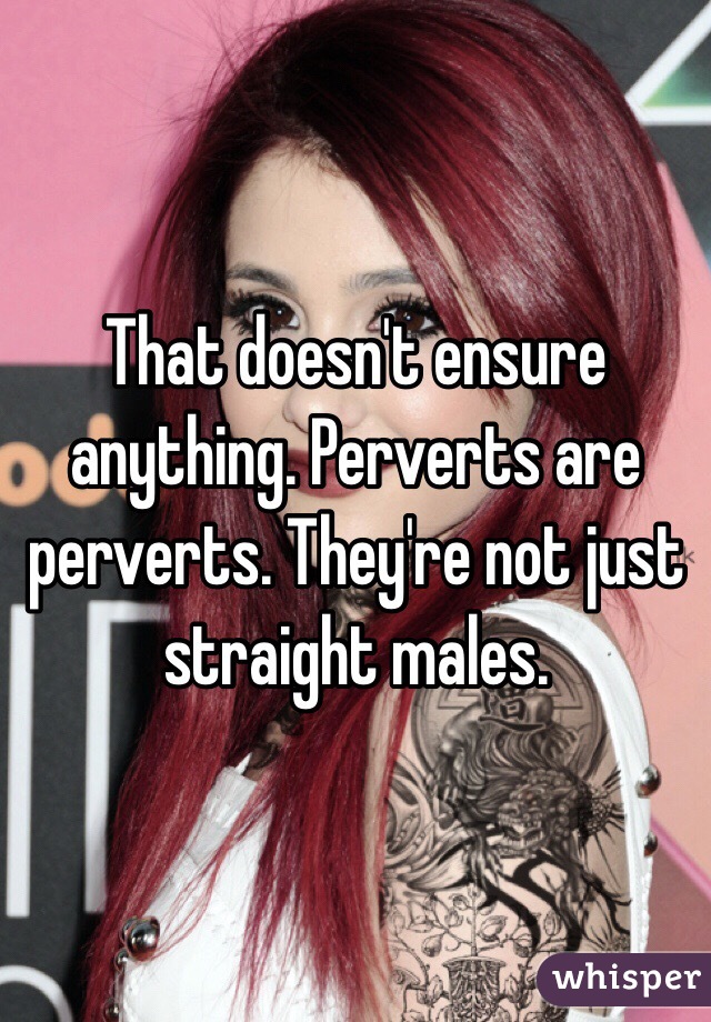 That doesn't ensure anything. Perverts are perverts. They're not just straight males.