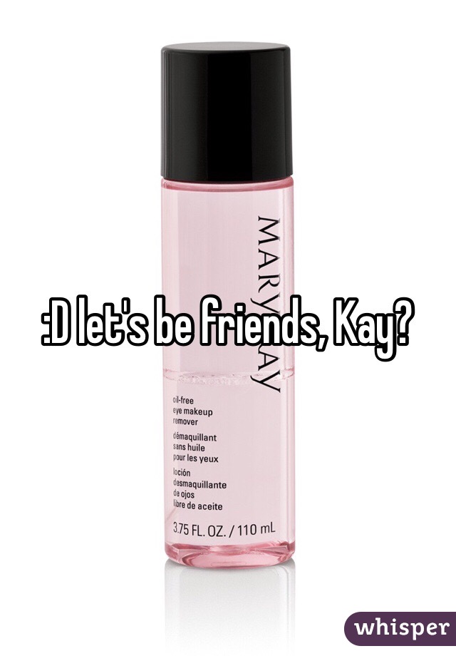 :D let's be friends, Kay?