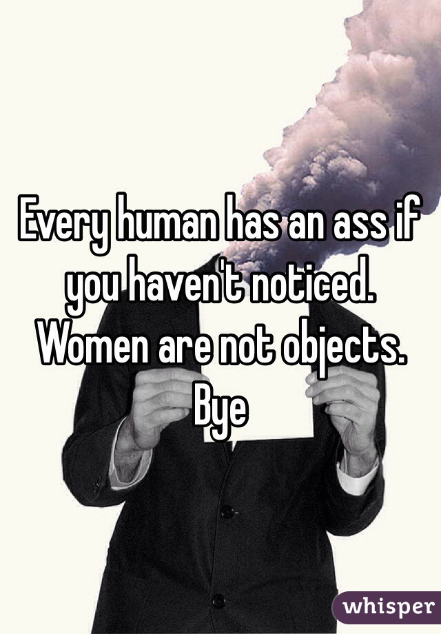 Every human has an ass if you haven't noticed. Women are not objects. Bye 