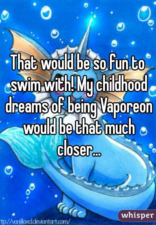 That would be so fun to swim with! My childhood dreams of being Vaporeon would be that much closer...