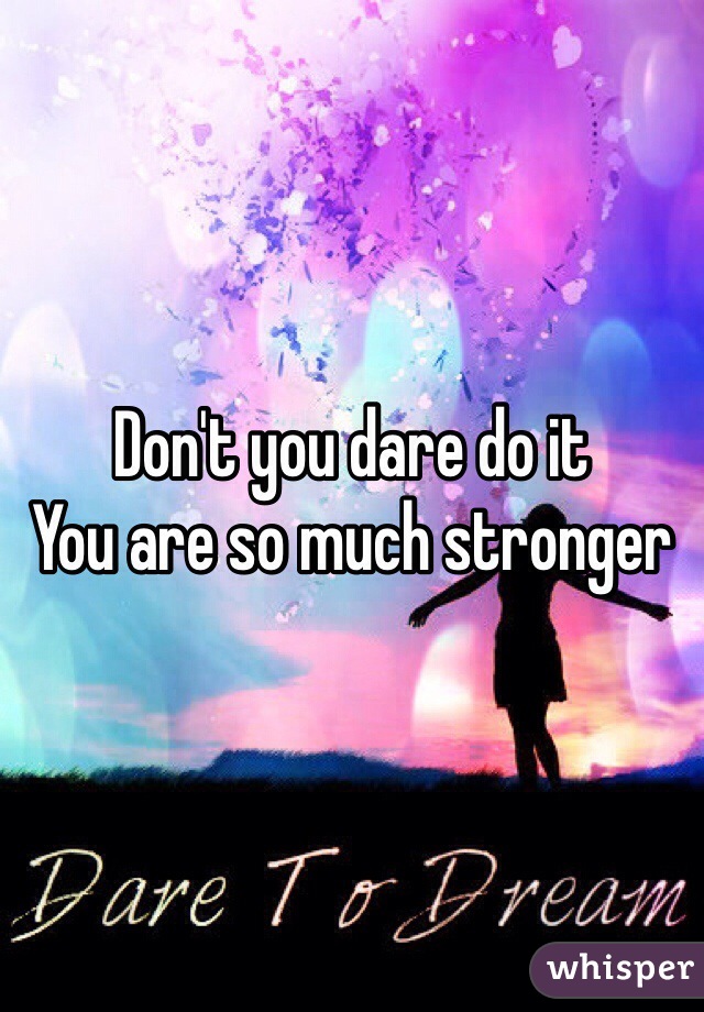 Don't you dare do it 
You are so much stronger