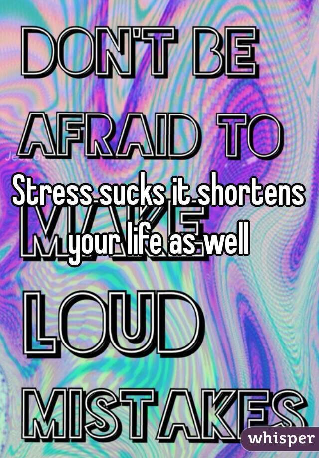 Stress sucks it shortens your life as well 