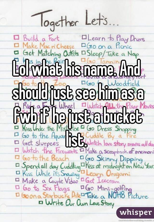 Lol what his name. And should just see him as a fwb if he just a bucket list. 