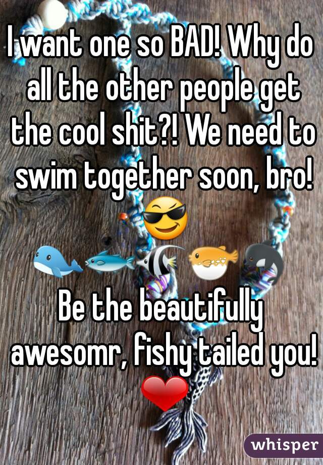 I want one so BAD! Why do all the other people get the cool shit?! We need to swim together soon, bro! 😎
🐋🐟🐠🐡🐬
Be the beautifully awesomr, fishy tailed you! ❤