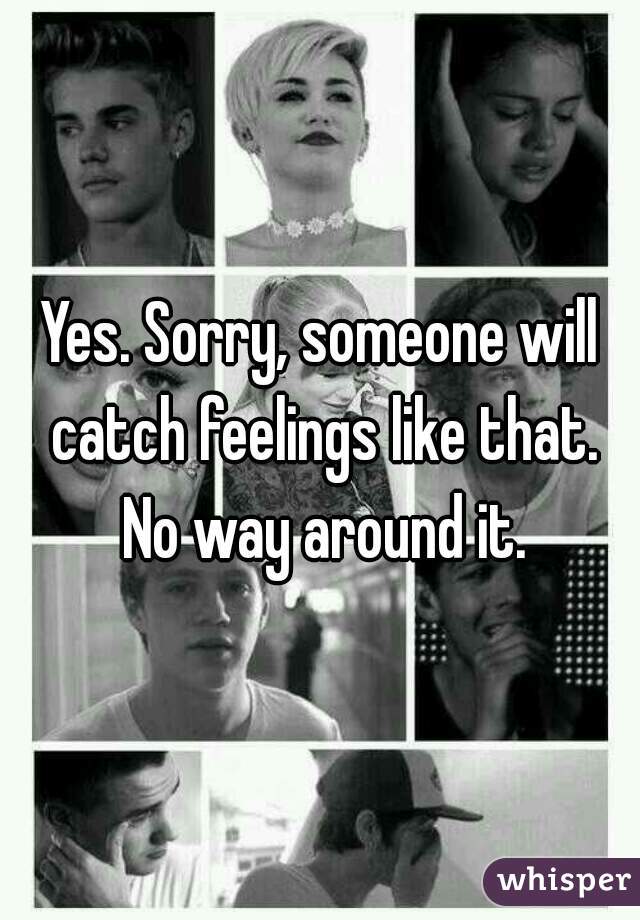 Yes. Sorry, someone will catch feelings like that. No way around it.