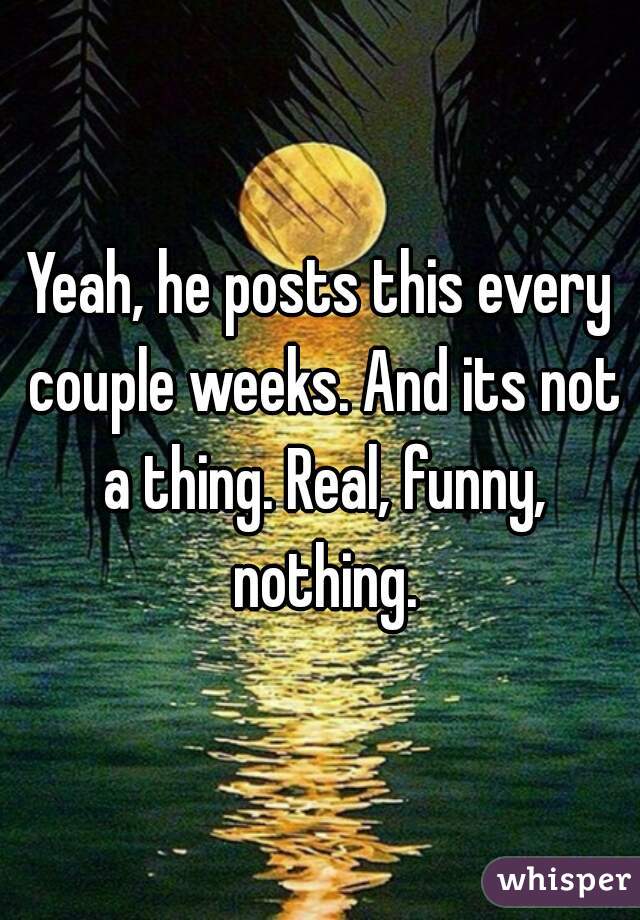 Yeah, he posts this every couple weeks. And its not a thing. Real, funny, nothing.