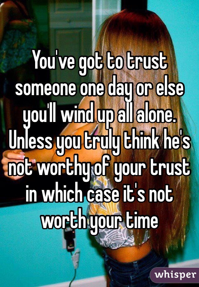 You've got to trust someone one day or else you'll wind up all alone. Unless you truly think he's not worthy of your trust in which case it's not worth your time 