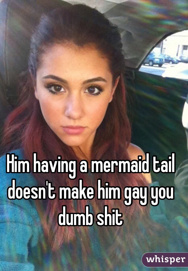 Him having a mermaid tail doesn't make him gay you dumb shit 