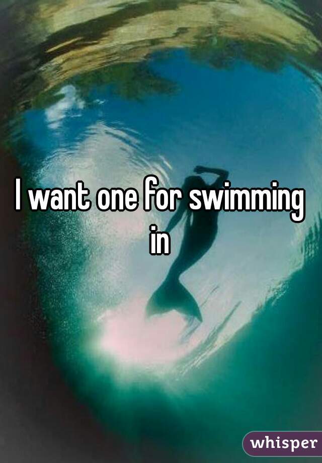 I want one for swimming in 