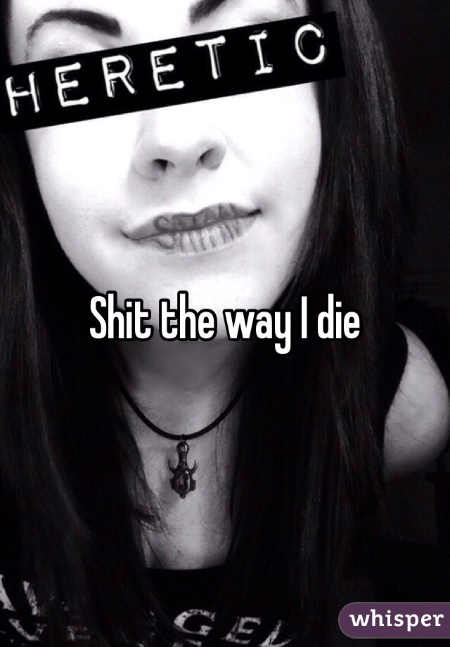 Shit the way I die 