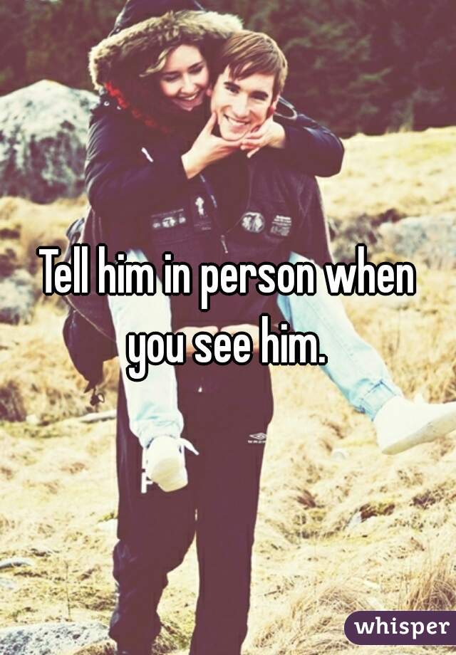 Tell him in person when you see him. 