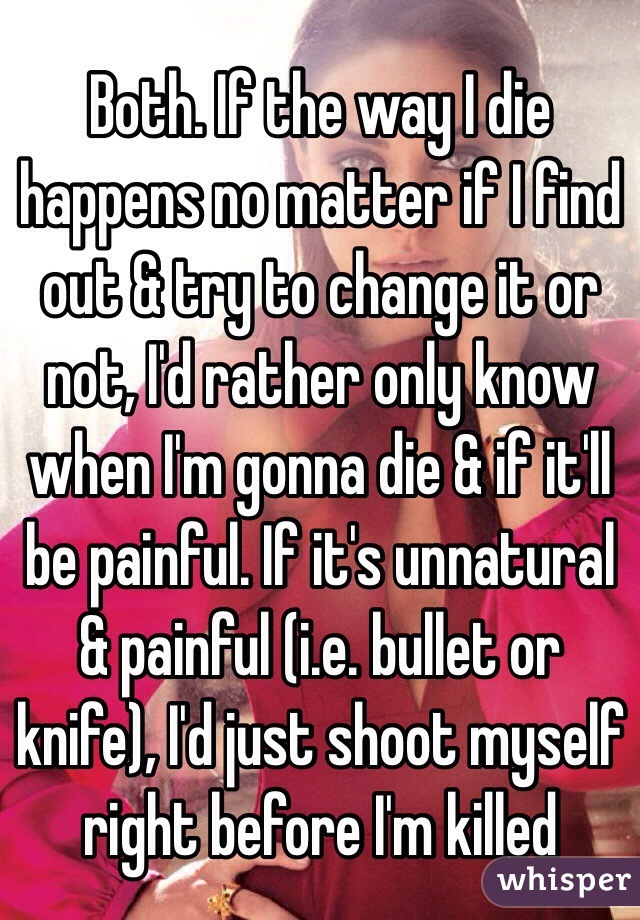 Both. If the way I die happens no matter if I find out & try to change it or not, I'd rather only know when I'm gonna die & if it'll be painful. If it's unnatural & painful (i.e. bullet or knife), I'd just shoot myself right before I'm killed