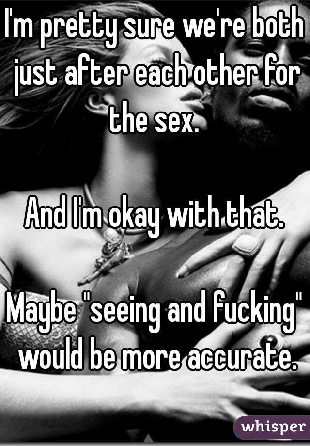 I'm pretty sure we're both just after each other for the sex. 

And I'm okay with that.

Maybe "seeing and fucking" would be more accurate.