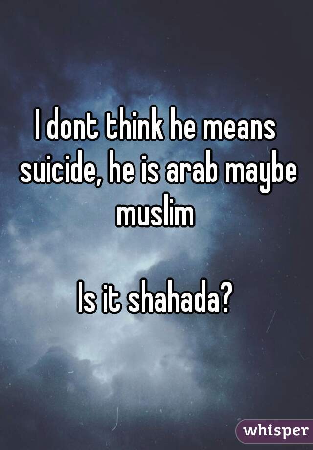 I dont think he means suicide, he is arab maybe muslim 

Is it shahada?