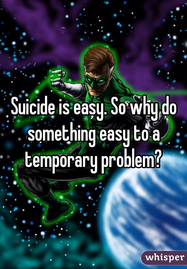 Suicide is easy. So why do something easy to a temporary problem?