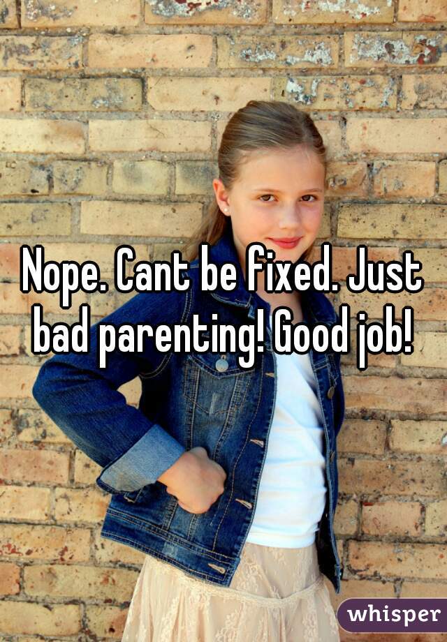 Nope. Cant be fixed. Just bad parenting! Good job! 