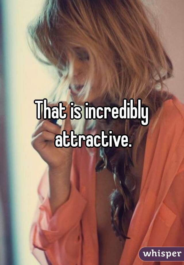 That is incredibly attractive.