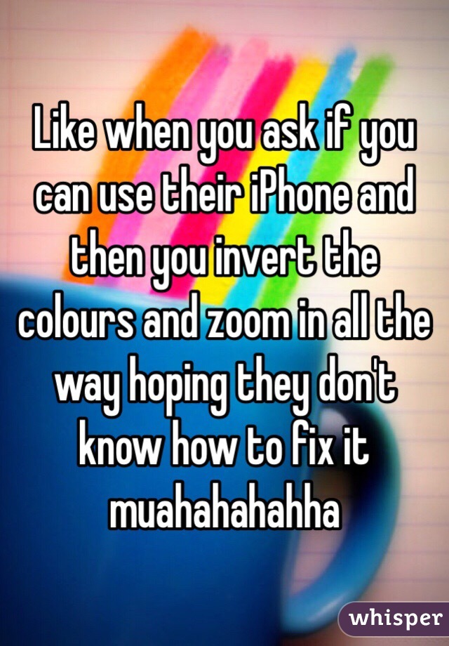 Like when you ask if you can use their iPhone and then you invert the colours and zoom in all the way hoping they don't know how to fix it muahahahahha 
