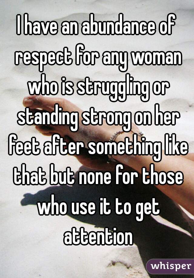 I have an abundance of respect for any woman who is struggling or standing strong on her feet after something like that but none for those who use it to get attention