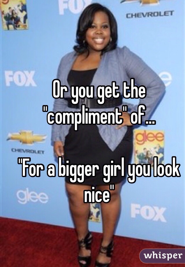 Or you get the "compliment" of...

"For a bigger girl you look nice"
