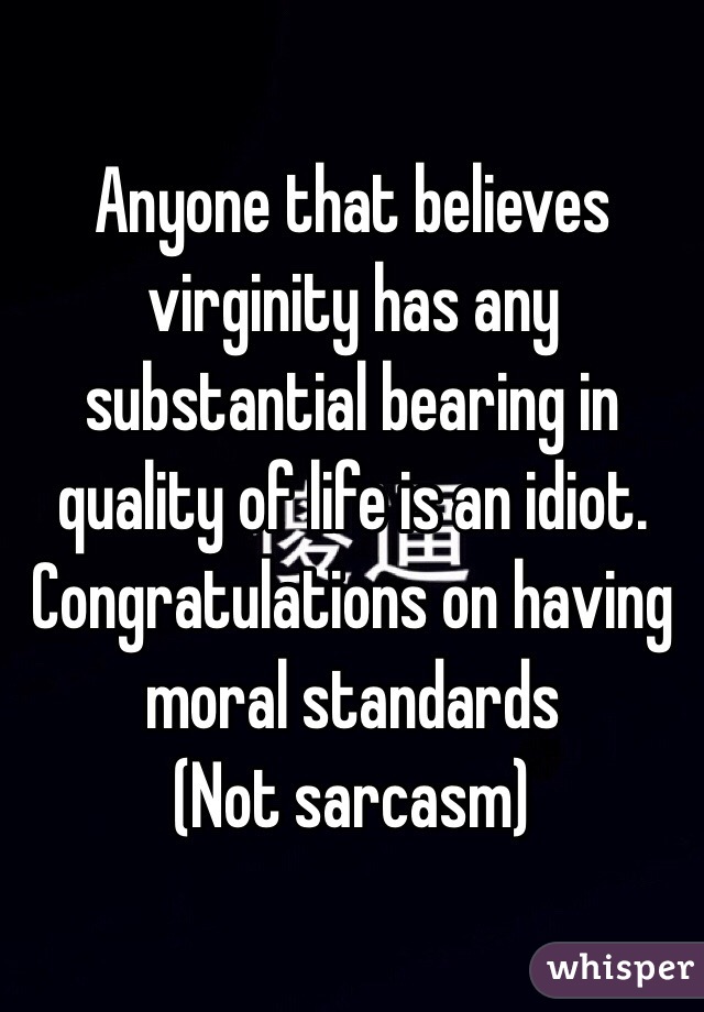 Anyone that believes virginity has any substantial bearing in quality of life is an idiot. Congratulations on having moral standards
(Not sarcasm)